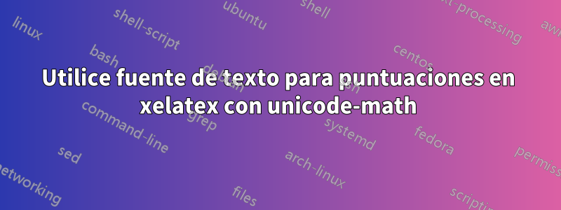 Utilice fuente de texto para puntuaciones en xelatex con unicode-math