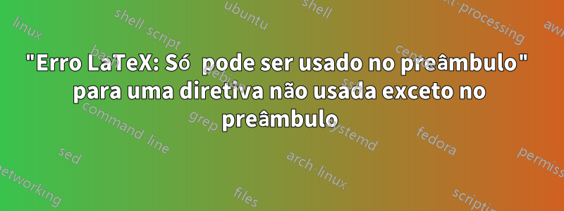 "Erro LaTeX: Só pode ser usado no preâmbulo" para uma diretiva não usada exceto no preâmbulo