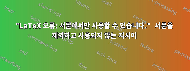 "LaTeX 오류: 서문에서만 사용할 수 있습니다." 서문을 제외하고 사용되지 않는 지시어