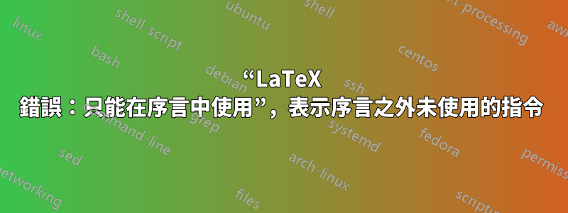 “LaTeX 錯誤：只能在序言中使用”，表示序言之外未使用的指令