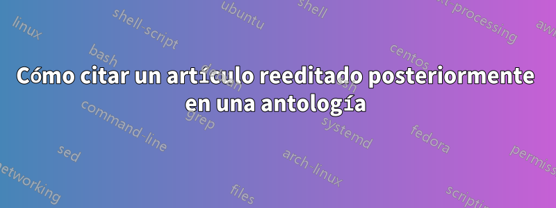 Cómo citar un artículo reeditado posteriormente en una antología