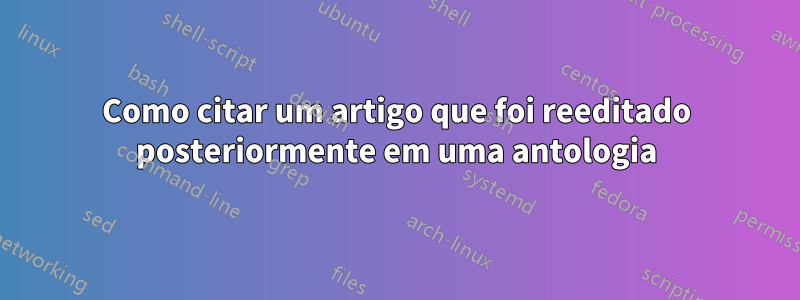 Como citar um artigo que foi reeditado posteriormente em uma antologia