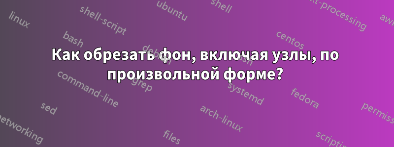 Как обрезать фон, включая узлы, по произвольной форме?