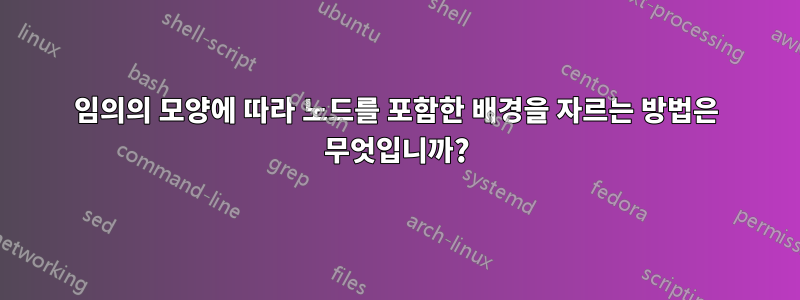 임의의 모양에 따라 노드를 포함한 배경을 자르는 방법은 무엇입니까?