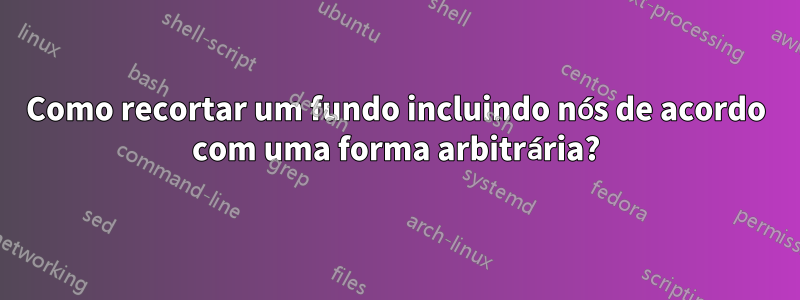 Como recortar um fundo incluindo nós de acordo com uma forma arbitrária?