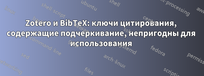 Zotero и BibTeX: ключи цитирования, содержащие подчеркивание, непригодны для использования