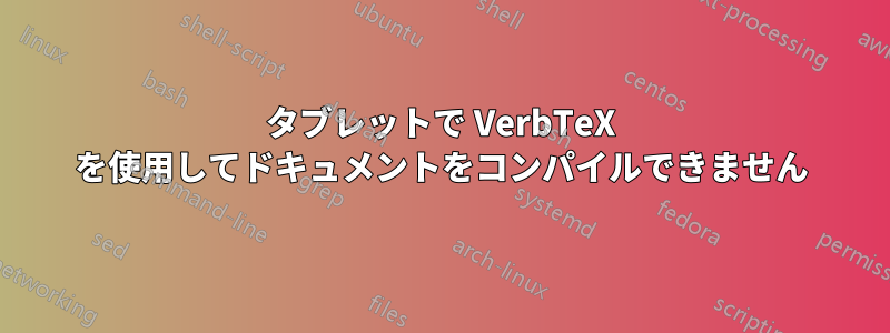 タブレットで VerbTeX を使用してドキュメントをコンパイルできません