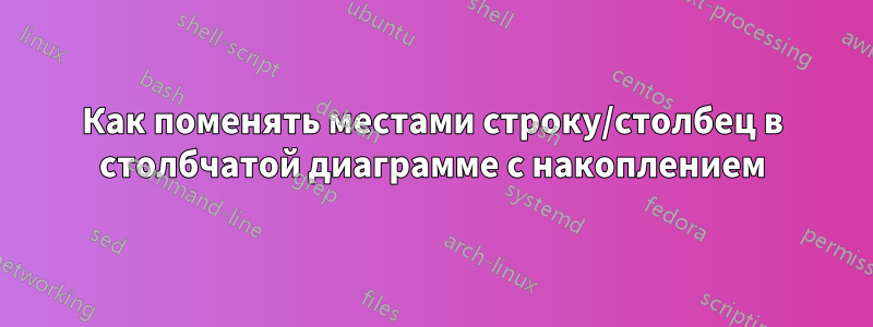 Как поменять местами строку/столбец в столбчатой ​​диаграмме с накоплением