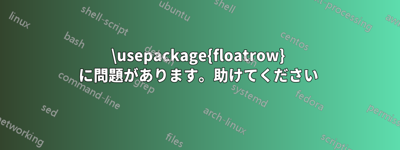 \usepackage{floatrow} に問題があります。助けてください