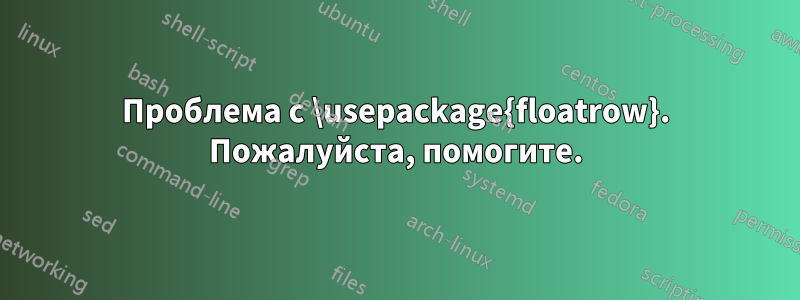 Проблема с \usepackage{floatrow}. Пожалуйста, помогите.