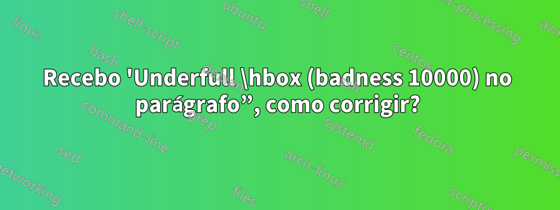 Recebo 'Underfull \hbox (badness 10000) no parágrafo”, como corrigir?