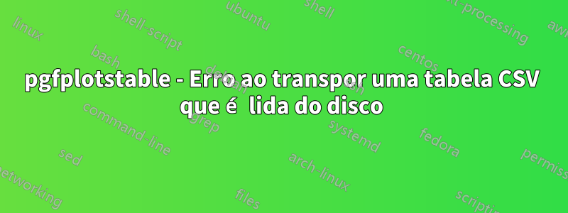 pgfplotstable - Erro ao transpor uma tabela CSV que é lida do disco