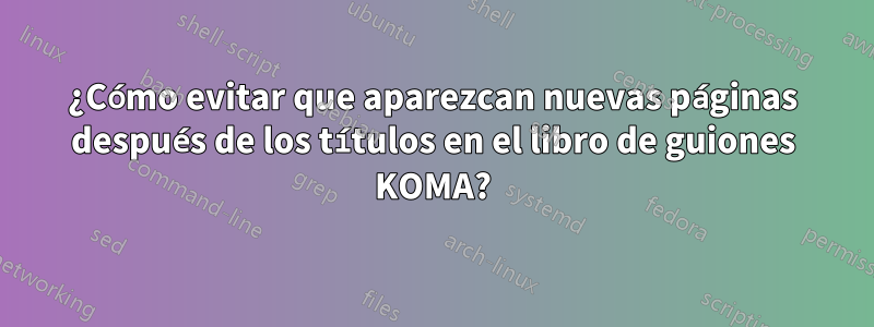 ¿Cómo evitar que aparezcan nuevas páginas después de los títulos en el libro de guiones KOMA?