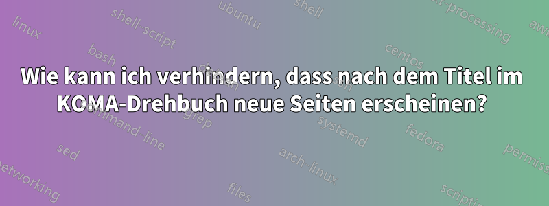 Wie kann ich verhindern, dass nach dem Titel im KOMA-Drehbuch neue Seiten erscheinen?