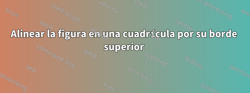 Alinear la figura en una cuadrícula por su borde superior