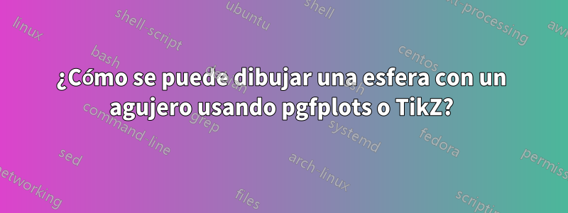 ¿Cómo se puede dibujar una esfera con un agujero usando pgfplots o TikZ?