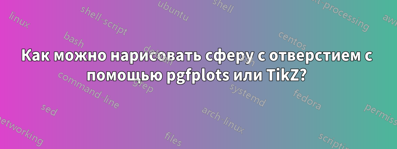 Как можно нарисовать сферу с отверстием с помощью pgfplots или TikZ?