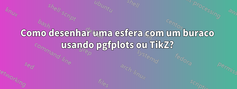 Como desenhar uma esfera com um buraco usando pgfplots ou TikZ?