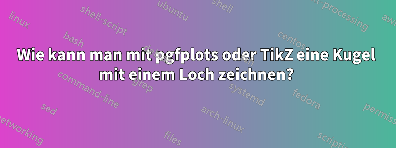 Wie kann man mit pgfplots oder TikZ eine Kugel mit einem Loch zeichnen?