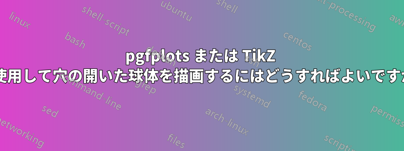 pgfplots または TikZ を使用して穴の開いた球体を描画するにはどうすればよいですか?