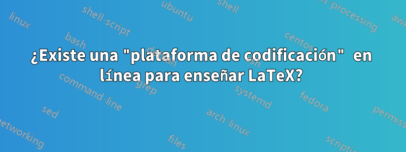 ¿Existe una "plataforma de codificación" en línea para enseñar LaTeX?