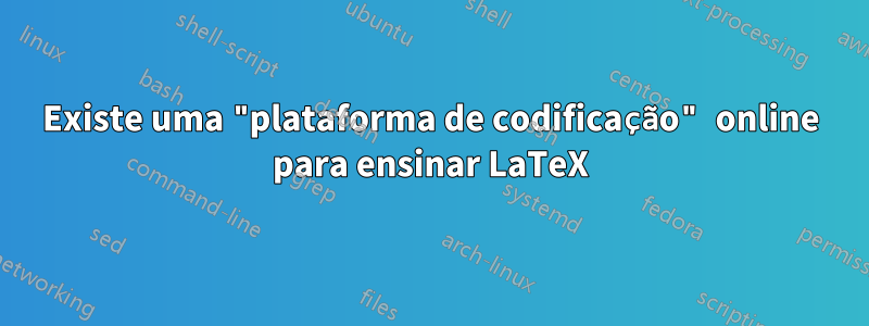 Existe uma "plataforma de codificação" online para ensinar LaTeX