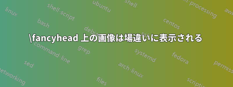 \fancyhead 上の画像は場違いに表示される