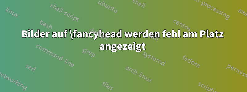 Bilder auf \fancyhead werden fehl am Platz angezeigt