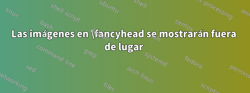 Las imágenes en \fancyhead se mostrarán fuera de lugar