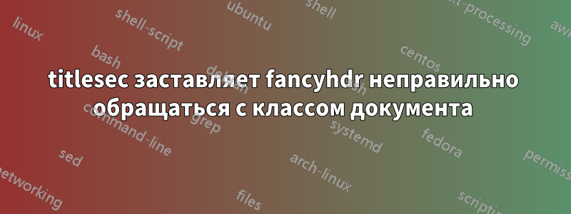 titlesec заставляет fancyhdr неправильно обращаться с классом документа