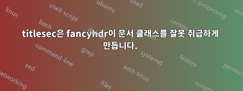 titlesec은 fancyhdr이 문서 클래스를 잘못 취급하게 만듭니다.