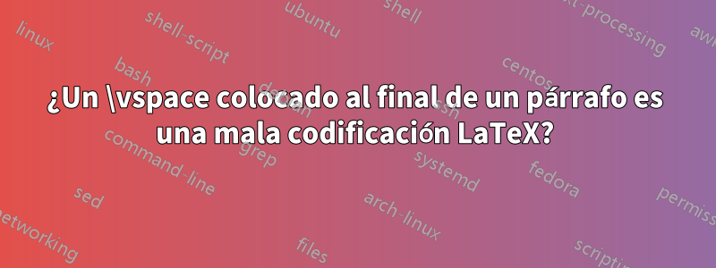 ¿Un \vspace colocado al final de un párrafo es una mala codificación LaTeX?