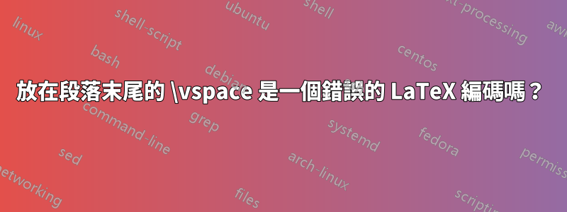 放在段落末尾的 \vspace 是一個錯誤的 LaTeX 編碼嗎？