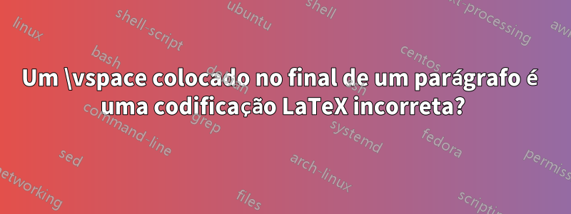 Um \vspace colocado no final de um parágrafo é uma codificação LaTeX incorreta?