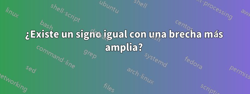 ¿Existe un signo igual con una brecha más amplia?