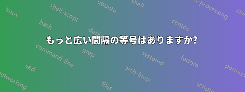 もっと広い間隔の等号はありますか?