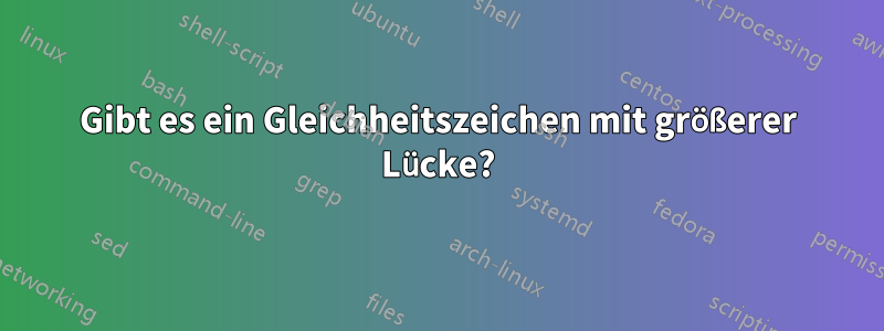 Gibt es ein Gleichheitszeichen mit größerer Lücke?