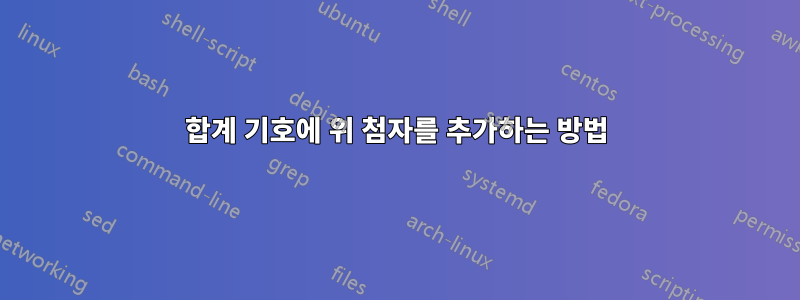 합계 기호에 위 첨자를 추가하는 방법