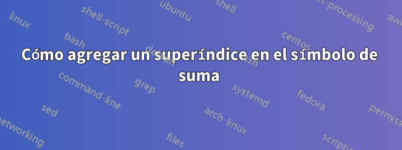 Cómo agregar un superíndice en el símbolo de suma