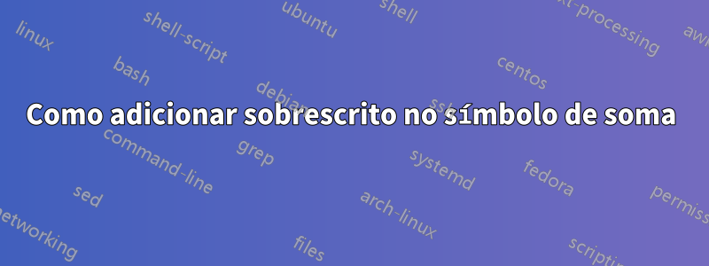 Como adicionar sobrescrito no símbolo de soma