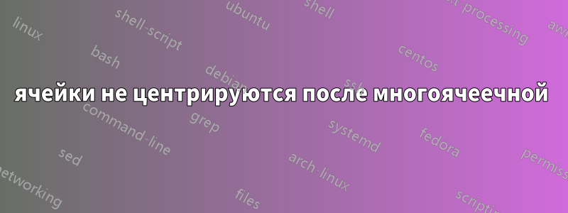 ячейки не центрируются после многоячеечной