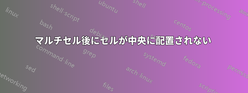 マルチセル後にセルが中央に配置されない