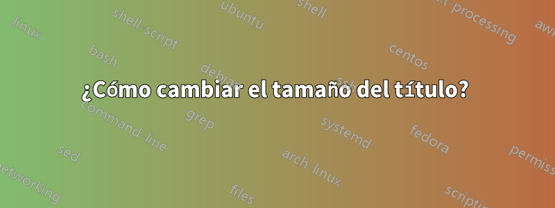 ¿Cómo cambiar el tamaño del título?