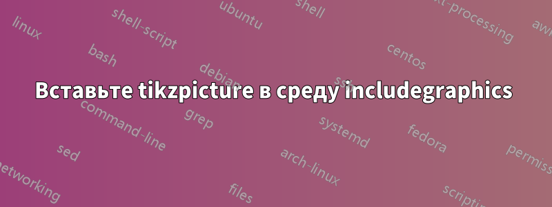 Вставьте tikzpicture в среду includegraphics