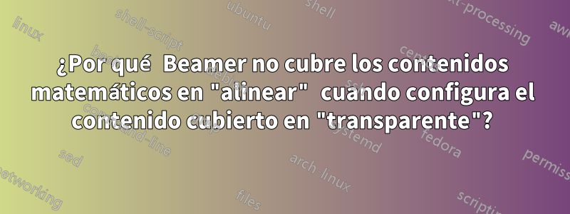 ¿Por qué Beamer no cubre los contenidos matemáticos en "alinear" cuando configura el contenido cubierto en "transparente"?