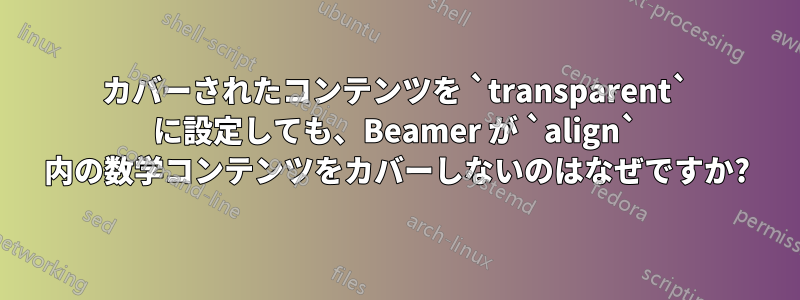 カバーされたコンテンツを `transparent` に設定しても、Beamer が `align` 内の数学コンテンツをカバーしないのはなぜですか?