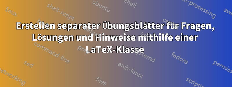 Erstellen separater Übungsblätter für Fragen, Lösungen und Hinweise mithilfe einer LaTeX-Klasse