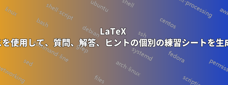 LaTeX クラスを使用して、質問、解答、ヒントの個別の練習シートを生成する