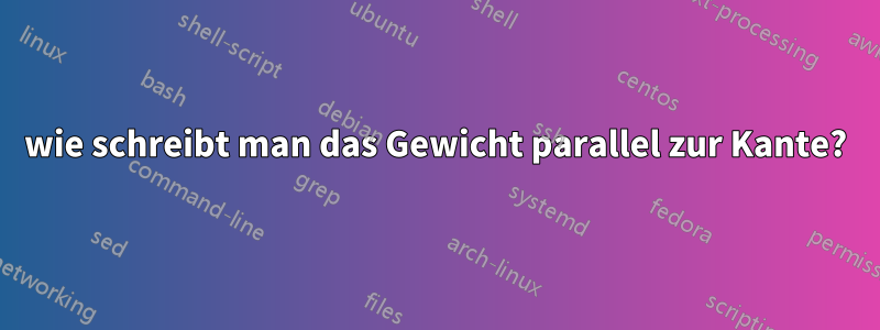 wie schreibt man das Gewicht parallel zur Kante?