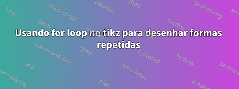 Usando for loop no tikz para desenhar formas repetidas